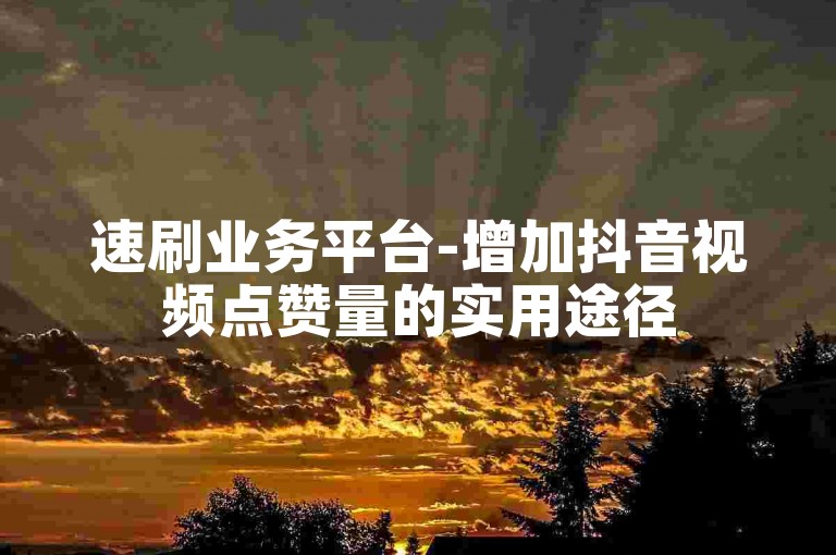速刷业务平台-增加抖音视频点赞量的实用途径
