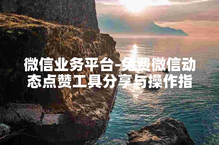 微信业务平台-免费微信动态点赞工具分享与操作指南