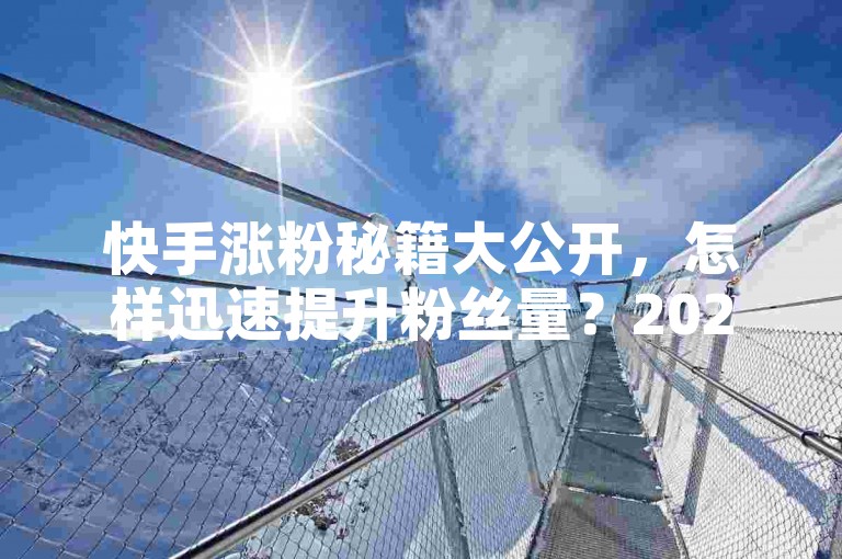 快手涨粉秘籍大公开，怎样迅速提升粉丝量？2025热门点赞下单平台-微信买赞攻略超实用！