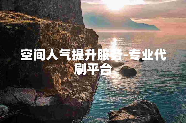 空间人气提升服务-专业代刷平台