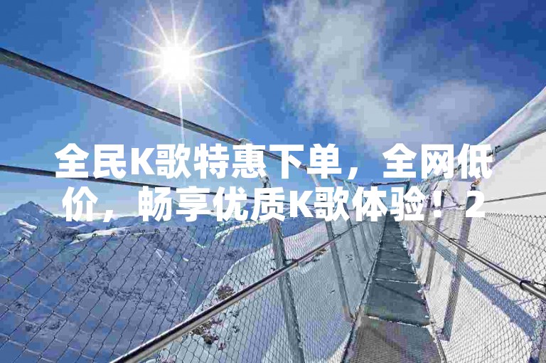 全民K歌特惠下单，全网低价，畅享优质K歌体验！2024首选