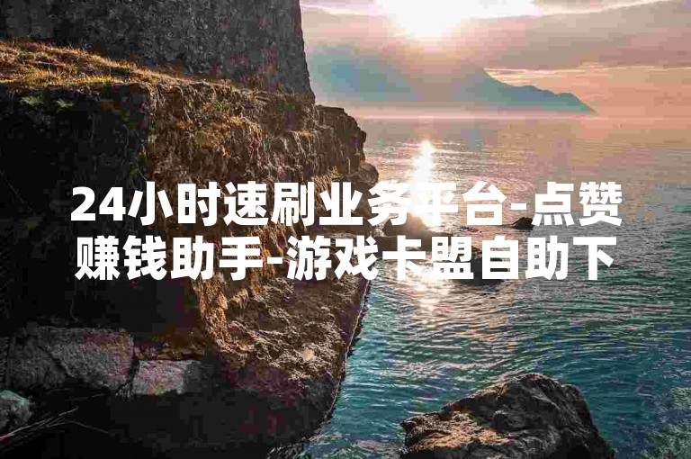 24小时速刷业务平台-点赞赚钱助手-游戏卡盟自助下单-抖音粉丝自助购买系统