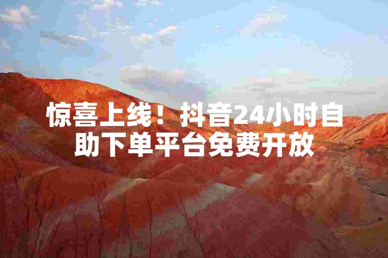 惊喜上线！抖音24小时自助下单平台免费开放