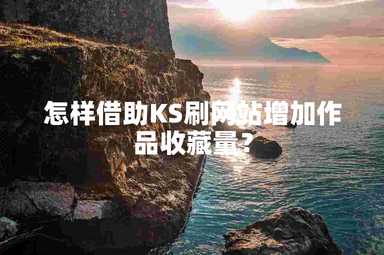 怎样借助KS刷网站增加作品收藏量？