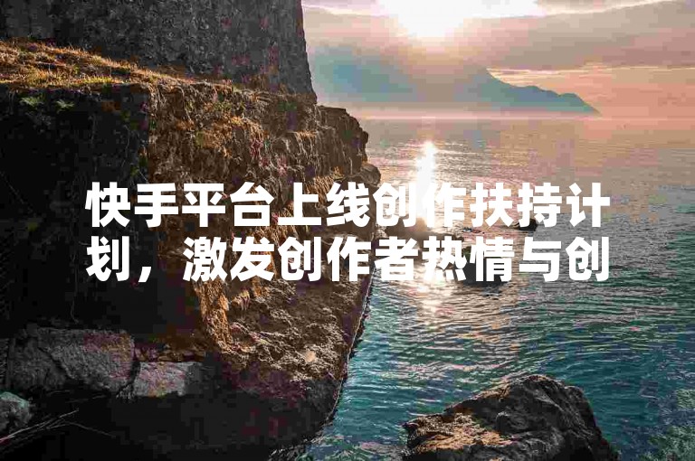 快手平台上线创作扶持计划，激发创作者热情与创新活力