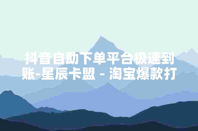 抖音自助下单平台极速到账-星辰卡盟 - 淘宝爆款打造工具 - 云商城流量助推