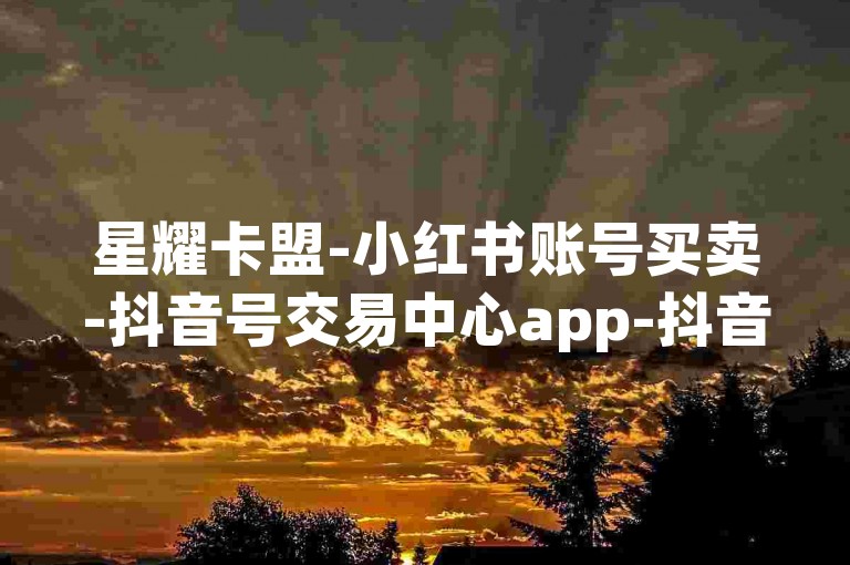 星耀卡盟-小红书账号买卖-抖音号交易中心app-抖音涨粉工具自动免费