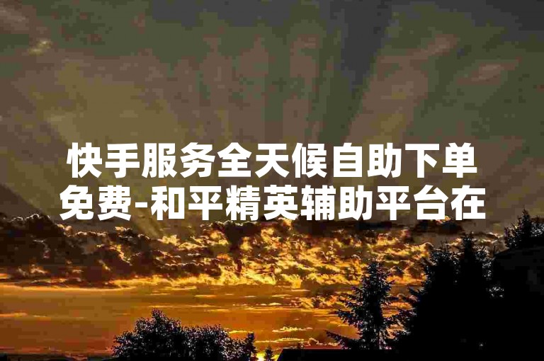 快手服务全天候自助下单免费-和平精英辅助平台在线选购