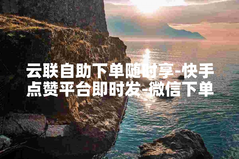 云联自助下单随时享-快手点赞平台即时发-微信下单业务平台动态免费-优惠卡券平台有哪些