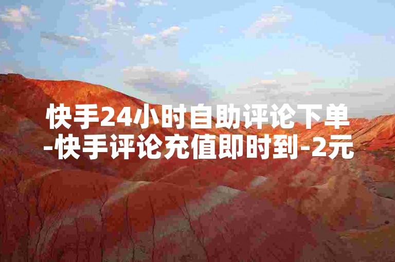 快手24小时自助评论下单-快手评论充值即时到-2元5000点赞-ks评论充值