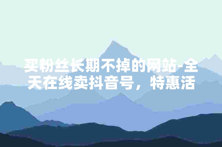 买粉丝长期不掉的网站-全天在线卖抖音号，特惠活动！