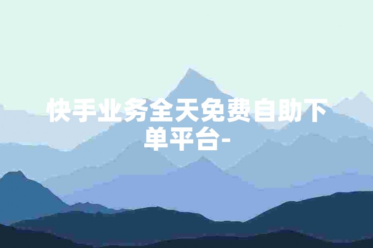 快手业务全天免费自助下单平台-
