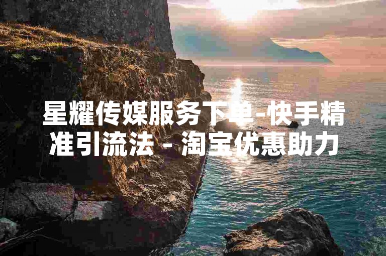 星耀传媒服务下单-快手精准引流法 - 淘宝优惠助力 - 快手评论速到账