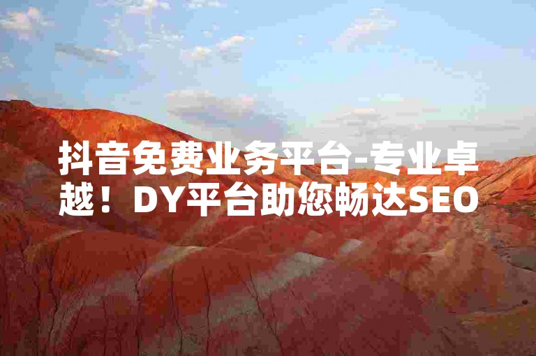 抖音免费业务平台-专业卓越！DY平台助您畅达SEO之巅