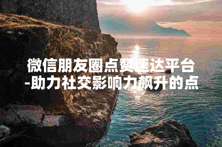 微信朋友圈点赞速达平台-助力社交影响力飙升的点赞服务-微博超低价下单入口-小红书百赞特惠人气爆棚!