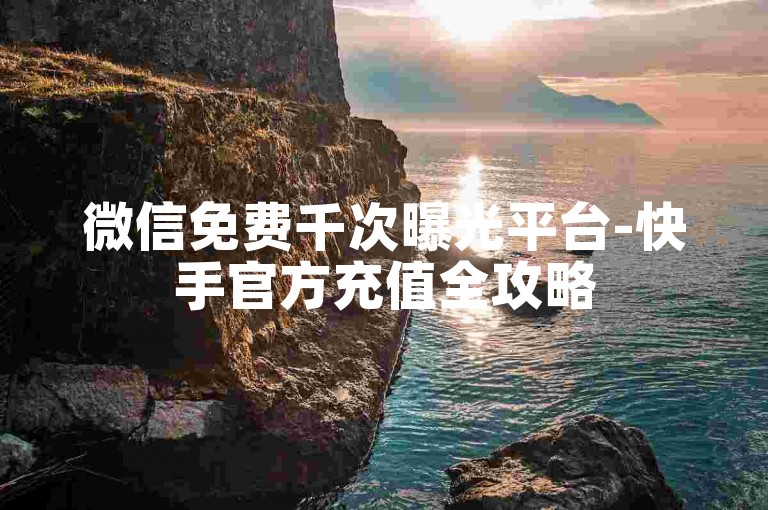 微信免费千次曝光平台-快手官方充值全攻略