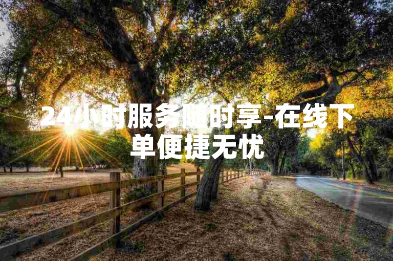 24小时服务随时享-在线下单便捷无忧