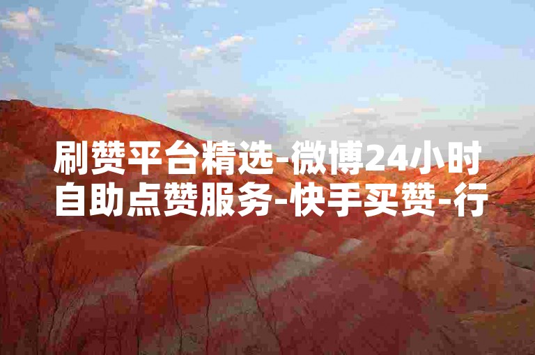 刷赞平台精选-微博24小时自助点赞服务-快手买赞-行业领先稳定下单平台