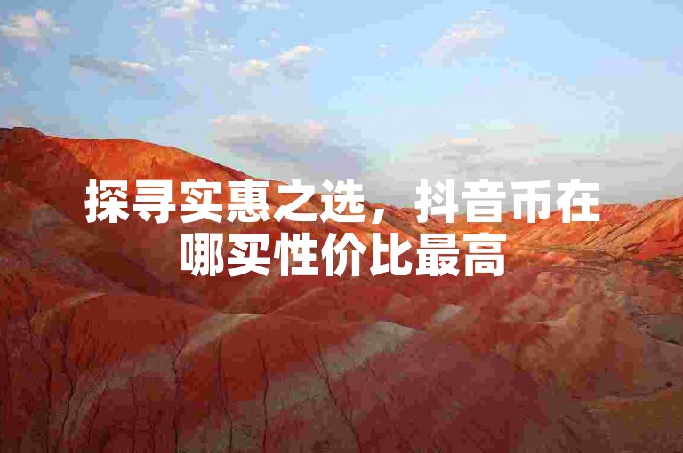 探寻实惠之选，抖音币在哪买性价比最高
