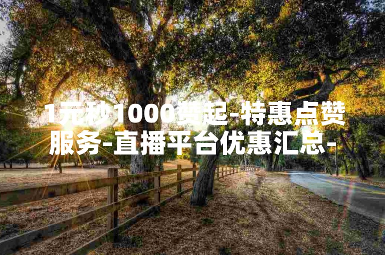 1元秒1000赞起-特惠点赞服务-直播平台优惠汇总-即时发卡无忧