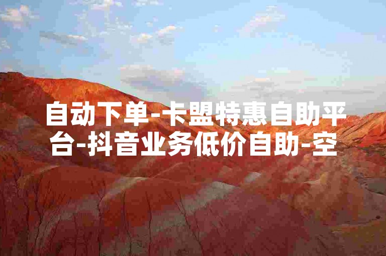 自动下单-卡盟特惠自助平台-抖音业务低价自助-空间说说赞速刷-全天在线低价下单宝盒