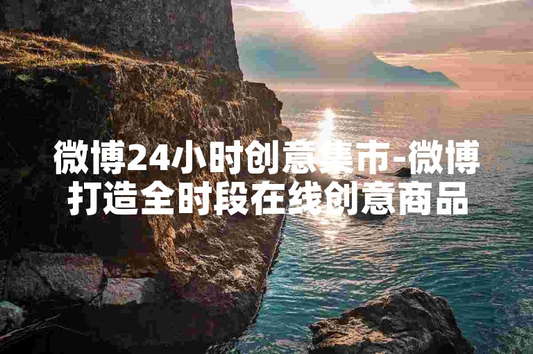 微博24小时创意集市-微博打造全时段在线创意商品交易平台-微博24h自助营销下单平台-微信如何快速涨粉微利同样火爆!