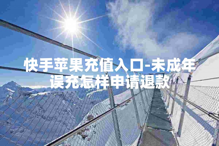 快手苹果充值入口-未成年误充怎样申请退款