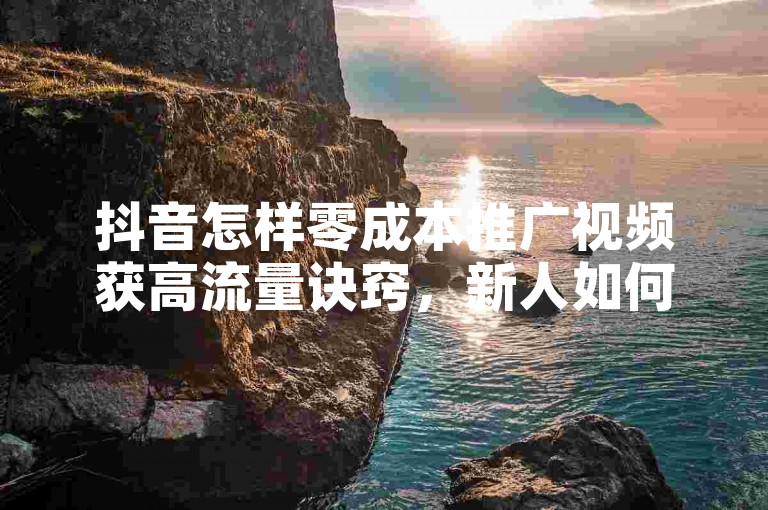 抖音怎样零成本推广视频获高流量诀窍，新人如何免费推视频得高流？！速看！