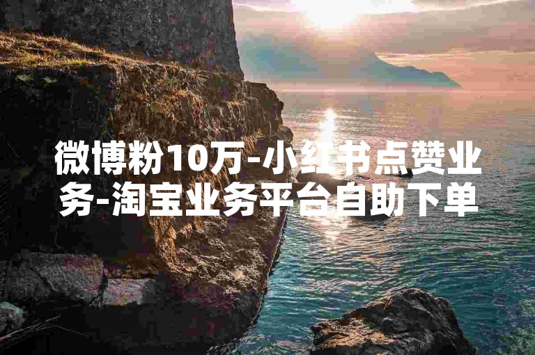 微博粉10万-小红书点赞业务-淘宝业务平台自助下单-微博三元5万点赞链接