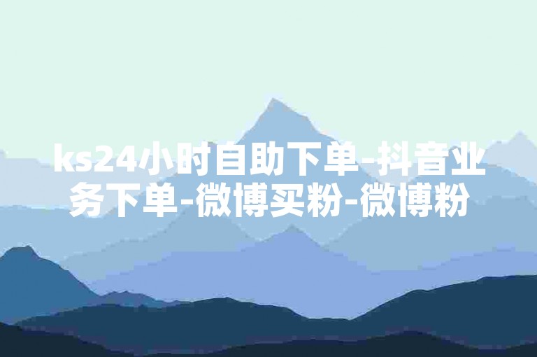 ks24小时自助下单-抖音业务下单-微博买粉-微博粉免费领粉平台