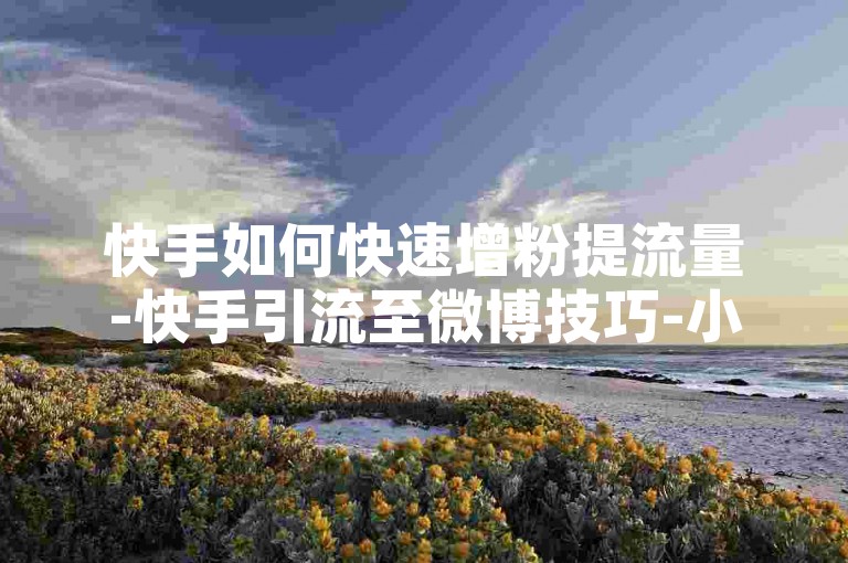 快手如何快速增粉提流量-快手引流至微博技巧-小红书浏览量设置-免费领10000赞