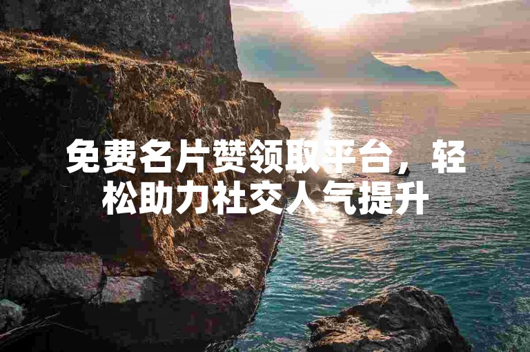 免费名片赞领取平台，轻松助力社交人气提升