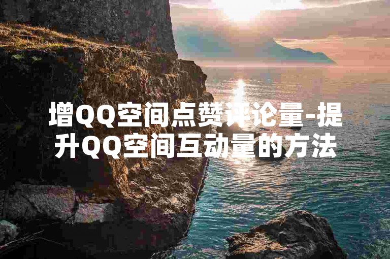 增QQ空间点赞评论量-提升QQ空间互动量的方法