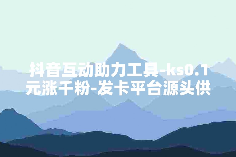 抖音互动助力工具-ks0.1元涨千粉-发卡平台源头供货-微信业务特惠网