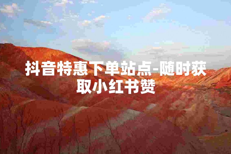 抖音特惠下单站点-随时获取小红书赞5000赞