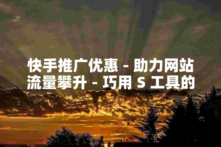 快手推广优惠 - 助力网站流量攀升 - 巧用 S 工具的实用妙招
