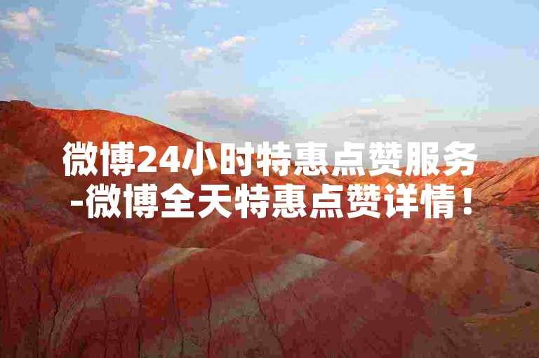 微博24小时特惠点赞服务-微博全天特惠点赞详情！-微博小红书1毛钱500赞-wb低价业务下单火热来袭!