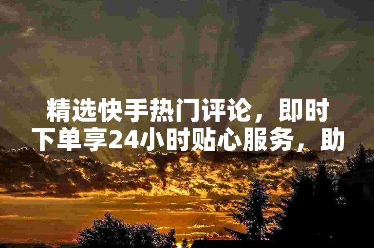精选快手热门评论，即时下单享24小时贴心服务，助你轻松获赞！