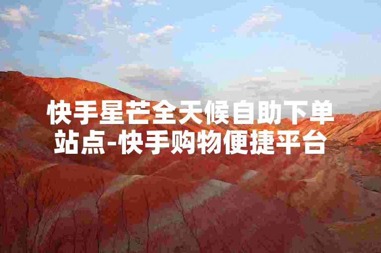 快手星芒全天候自助下单站点-快手购物便捷平台