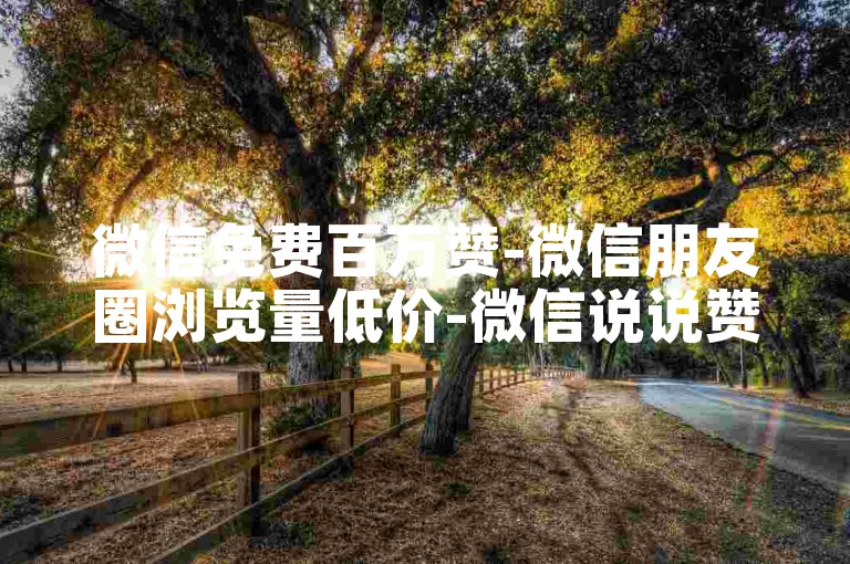 微信免费百万赞-微信朋友圈浏览量低价-微信说说赞平台免费-快手点赞在线自助网站