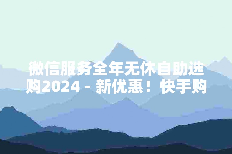 微信服务全年无休自助选购2024 - 新优惠！快手购超值商品惊喜折扣享不停