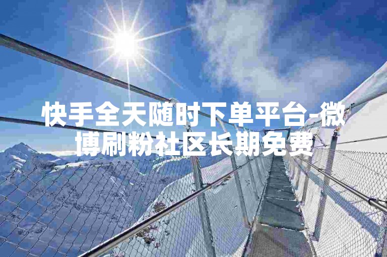 快手全天随时下单平台-微博刷粉社区长期免费