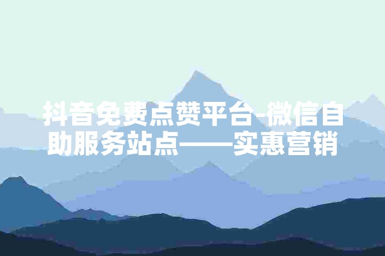抖音免费点赞平台-微信自助服务站点——实惠营销助手