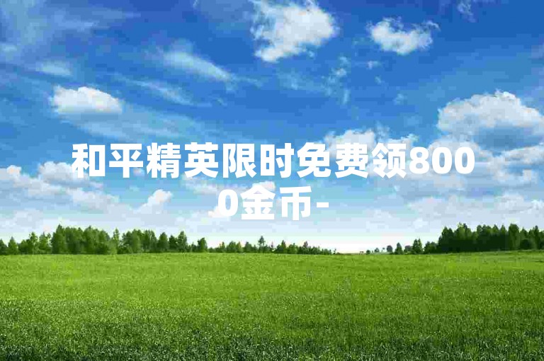 和平精英限时免费领8000金币-