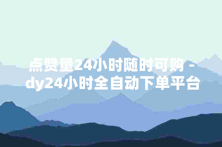 点赞量24小时随时可购 - dy24小时全自动下单平台