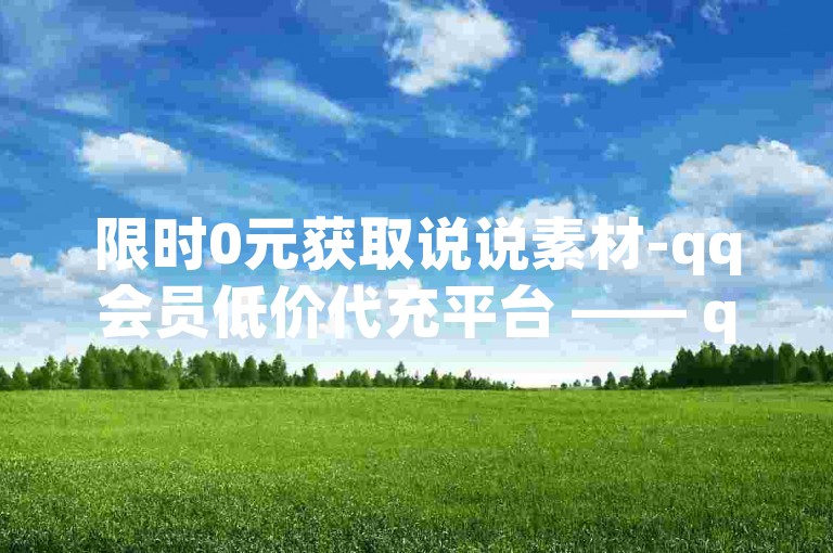 限时0元获取说说素材-qq会员低价代充平台 —— qq会员代充