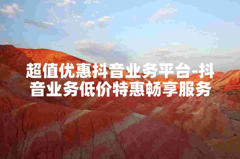 超值优惠抖音业务平台-抖音业务低价特惠畅享服务