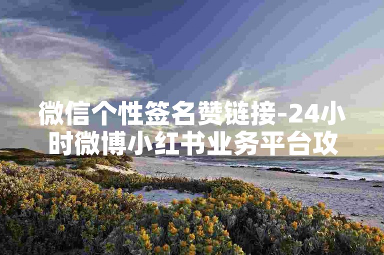 微信个性签名赞链接-24小时微博小红书业务平台攻略
