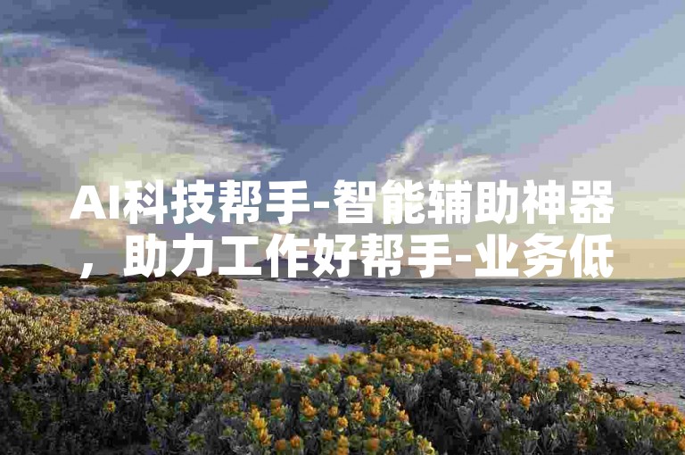 AI科技帮手-智能辅助神器，助力工作好帮手-业务低价自助下单便捷-快手call抢购激情开启！