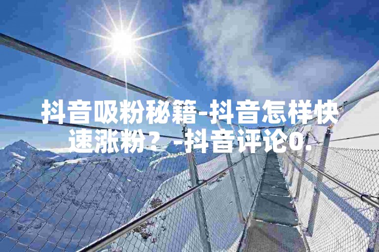 抖音吸粉秘籍-抖音怎样快速涨粉？-抖音评论0.5元一条-即时抖音业务下单优惠大揭秘